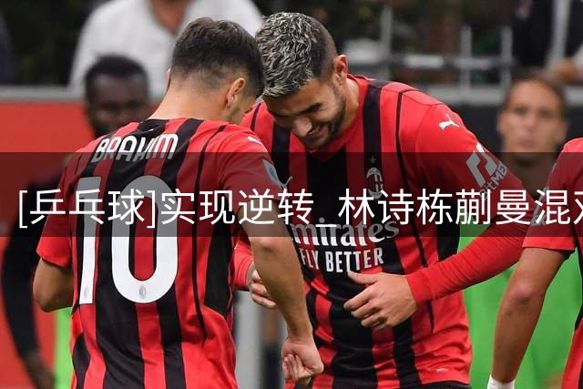 [乒乓球]实现逆转 林诗栋/蒯曼混双夺冠